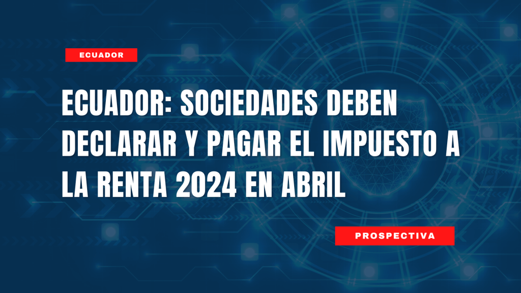 Ecuador: Sociedades deben declarar y pagar el Impuesto a la Renta 2024 en abril